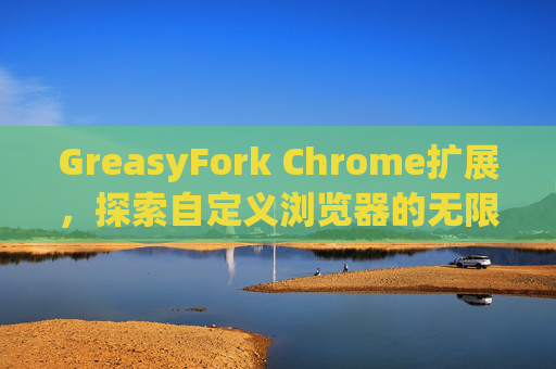 GreasyFork Chrome扩展，探索自定义浏览器的无限可能